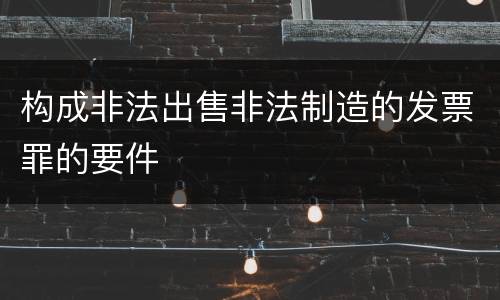 构成非法出售非法制造的发票罪的要件