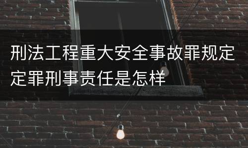 刑法工程重大安全事故罪规定定罪刑事责任是怎样