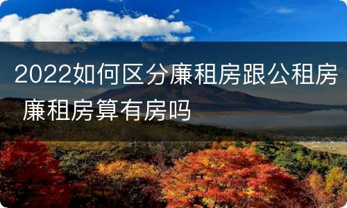 2022如何区分廉租房跟公租房 廉租房算有房吗