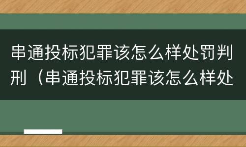 串通投标犯罪该怎么样处罚判刑（串通投标犯罪该怎么样处罚判刑案例）
