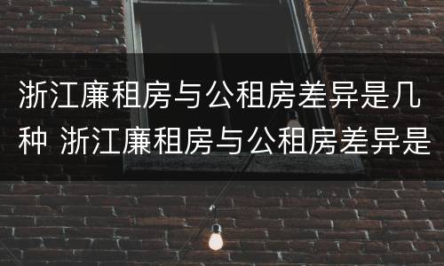 浙江廉租房与公租房差异是几种 浙江廉租房与公租房差异是几种形式
