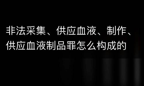 非法采集、供应血液、制作、供应血液制品罪怎么构成的