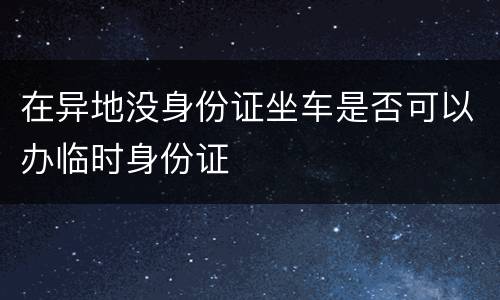 在异地没身份证坐车是否可以办临时身份证