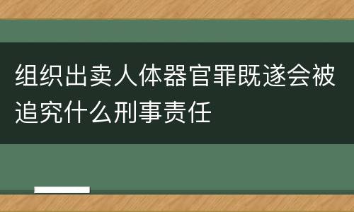 组织出卖人体器官罪既遂会被追究什么刑事责任