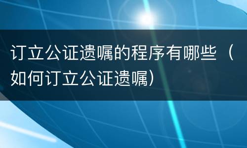 订立公证遗嘱的程序有哪些（如何订立公证遗嘱）
