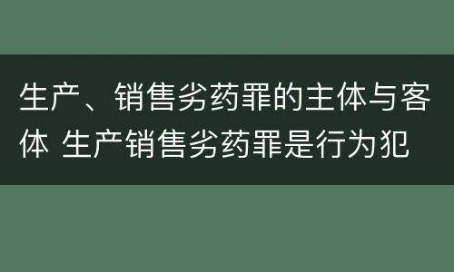 生产、销售劣药罪的主体与客体 生产销售劣药罪是行为犯