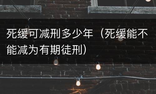 死缓可减刑多少年（死缓能不能减为有期徒刑）