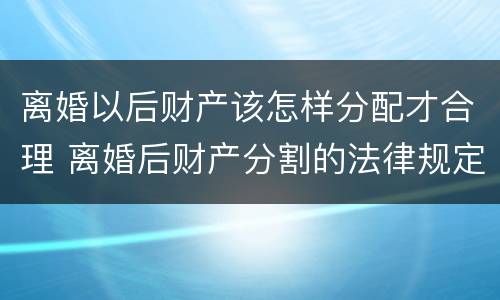 离婚以后财产该怎样分配才合理 离婚后财产分割的法律规定