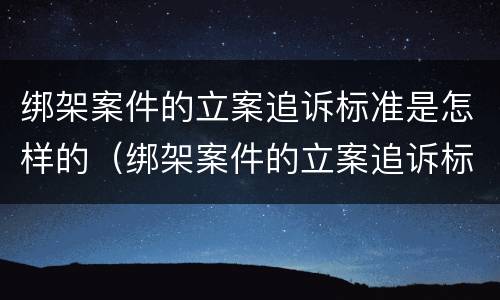 绑架案件的立案追诉标准是怎样的（绑架案件的立案追诉标准是怎样的法律）