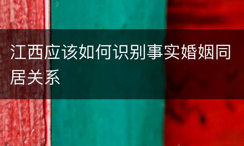江西应该如何识别事实婚姻同居关系