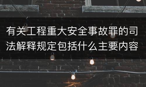 有关工程重大安全事故罪的司法解释规定包括什么主要内容