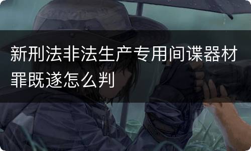 新刑法非法生产专用间谍器材罪既遂怎么判