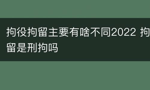 拘役拘留主要有啥不同2022 拘留是刑拘吗