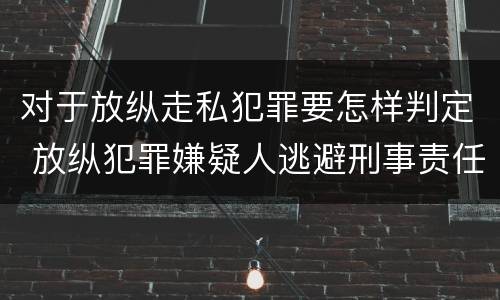 对于放纵走私犯罪要怎样判定 放纵犯罪嫌疑人逃避刑事责任