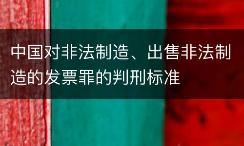中国对非法制造、出售非法制造的发票罪的判刑标准