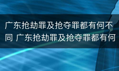 广东抢劫罪及抢夺罪都有何不同 广东抢劫罪及抢夺罪都有何不同之处