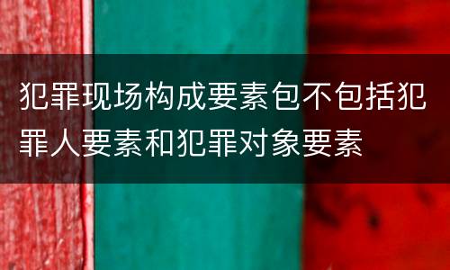 犯罪现场构成要素包不包括犯罪人要素和犯罪对象要素