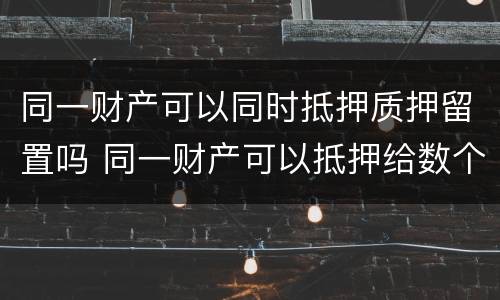 同一财产可以同时抵押质押留置吗 同一财产可以抵押给数个人吗