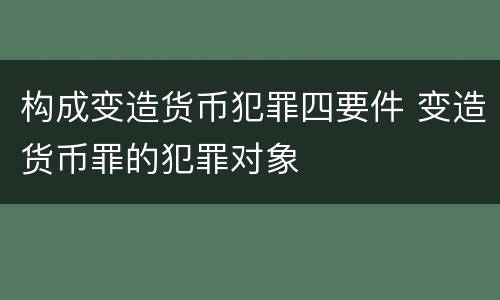 构成变造货币犯罪四要件 变造货币罪的犯罪对象