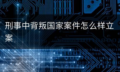 刑事中背叛国家案件怎么样立案