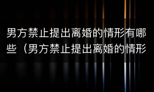 男方禁止提出离婚的情形有哪些（男方禁止提出离婚的情形有哪些内容）