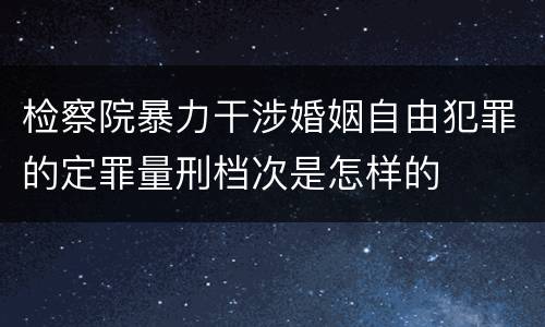 检察院暴力干涉婚姻自由犯罪的定罪量刑档次是怎样的