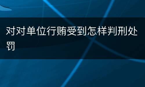 对对单位行贿受到怎样判刑处罚