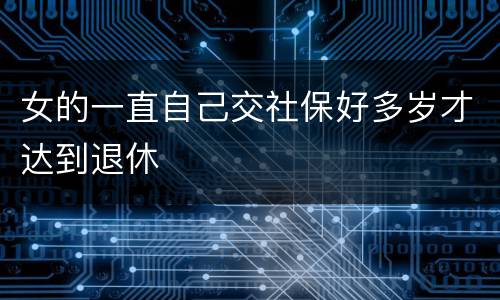 女的一直自己交社保好多岁才达到退休