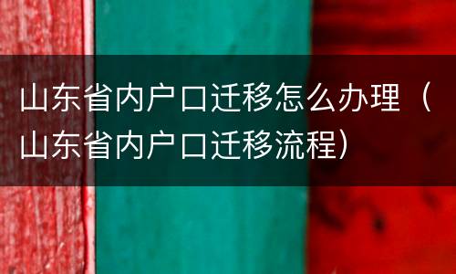 山东省内户口迁移怎么办理（山东省内户口迁移流程）