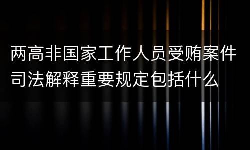 两高非国家工作人员受贿案件司法解释重要规定包括什么