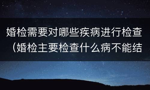 婚检需要对哪些疾病进行检查（婚检主要检查什么病不能结婚）