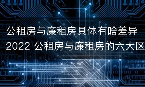 公租房与廉租房具体有啥差异2022 公租房与廉租房的六大区别