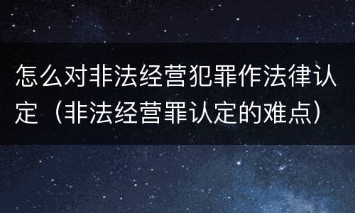 怎么对非法经营犯罪作法律认定（非法经营罪认定的难点）