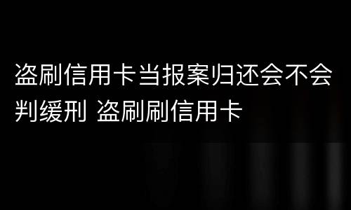 盗刷信用卡当报案归还会不会判缓刑 盗刷刷信用卡