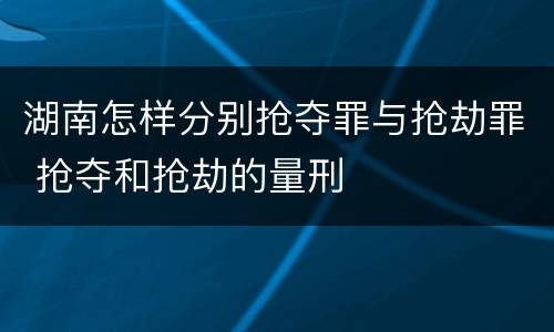 湖南怎样分别抢夺罪与抢劫罪 抢夺和抢劫的量刑