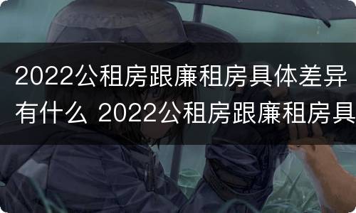 2022公租房跟廉租房具体差异有什么 2022公租房跟廉租房具体差异有什么区别
