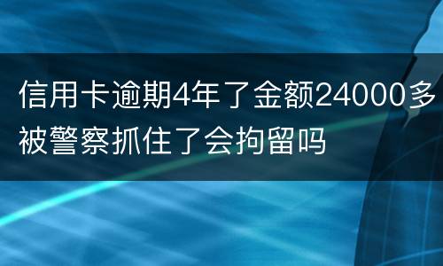 信用卡逾期4年了金额24000多被警察抓住了会拘留吗