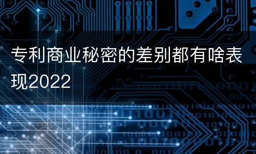 专利商业秘密的差别都有啥表现2022