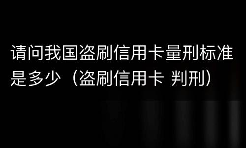 请问我国盗刷信用卡量刑标准是多少（盗刷信用卡 判刑）