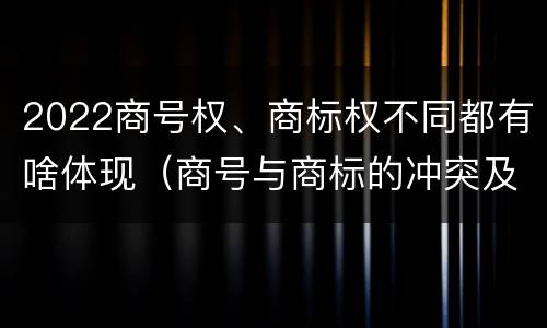 2022商号权、商标权不同都有啥体现（商号与商标的冲突及解决措施）