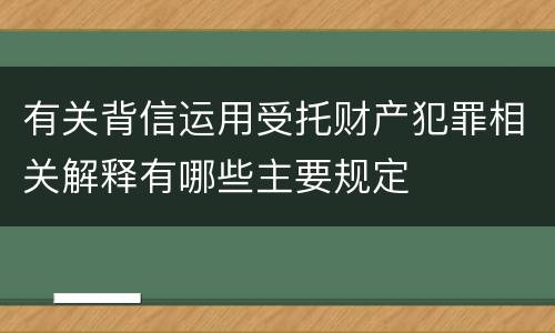 有关背信运用受托财产犯罪相关解释有哪些主要规定