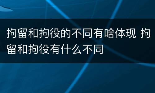 拘留和拘役的不同有啥体现 拘留和拘役有什么不同