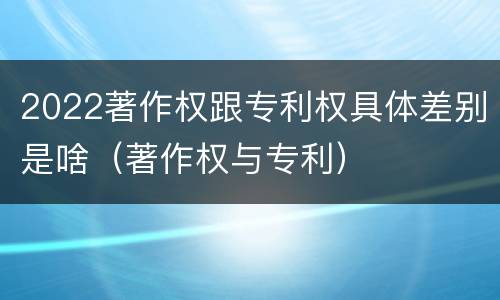 2022著作权跟专利权具体差别是啥（著作权与专利）