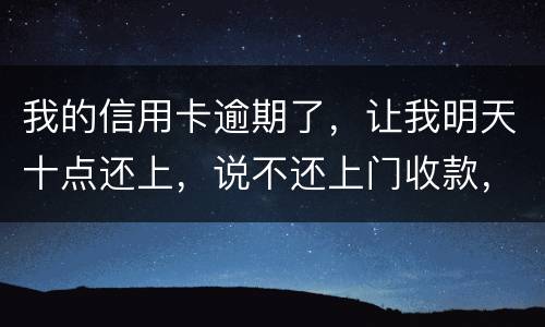 我的信用卡逾期了，让我明天十点还上，说不还上门收款，上门收款会怎么样