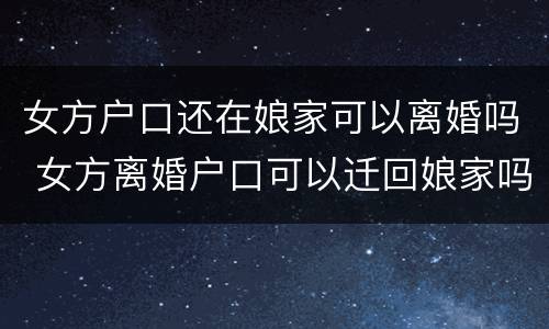 女方户口还在娘家可以离婚吗 女方离婚户口可以迁回娘家吗