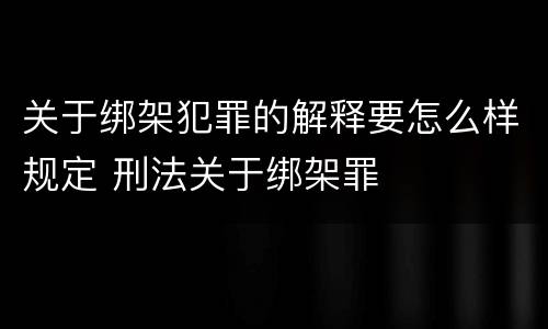 关于绑架犯罪的解释要怎么样规定 刑法关于绑架罪