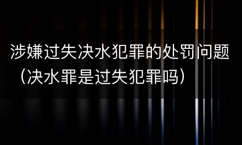 涉嫌过失决水犯罪的处罚问题（决水罪是过失犯罪吗）