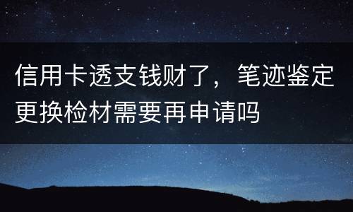 信用卡透支钱财了，笔迹鉴定更换检材需要再申请吗