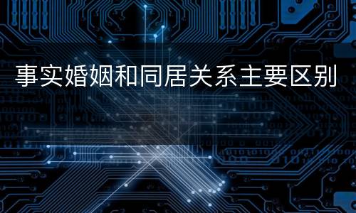 事实婚姻和同居关系主要区别