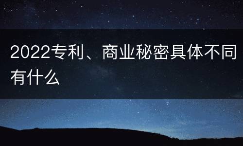2022专利、商业秘密具体不同有什么